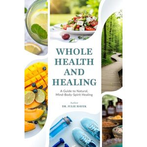 Hayek, Dr Julie Whole Health And Healing: A Guide to Natural, Mind-Body-Spirit Healing Hayek, Dr Julie Whole Health And Healing: A Guide to Natural, Mind-Body-Spirit Healing