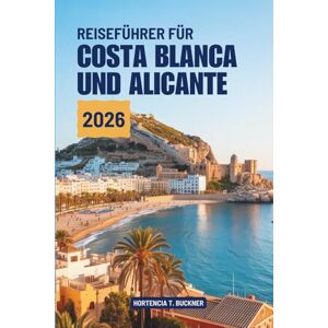 Buckner, Hortencia T. REISEFÜHRER FÜR COSTA BLANCA UND ALICANTE 2026: Entdecken Sie Spaniens sonnenbeschienene Kulturküste Buckner, Hortencia T. REISEFÜHRER FÜR COSTA BLANCA UND ALICANTE 2026: Entdecken Sie Spaniens sonnenbeschienene Kulturküste