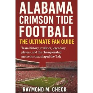 Check, Raymond M. Alabama Crimson Tide Football: The Ultimate Fan Guide: Team history, rivalries, legendary players, and the championship moments that shaped the Tide Check, Raymond M. Alabama Crimson Tide Football: The Ultimate Fan Guide: Team history, rivalries, legendary players, and the championship moments that shaped the Tide