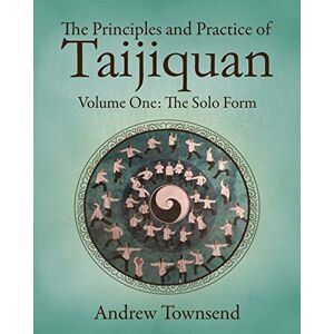 Townsend, Andrew The Principles and Practice of Taijiquan: Volume One The Solo Form: 1 Townsend, Andrew The Principles and Practice of Taijiquan: Volume One The Solo Form: 1