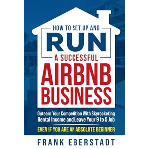 Eberstadt, Frank How to Set Up and Run a Successful Airbnb Business: Outearn Your Competition with Skyrocketing Rental Income and Leave Your 9 to 5 Job Even If You Are ... Hosting & Real Estate Investing Strategies) Eberstadt, Frank How to Set Up and Run a Successful Airbnb Business: Outearn Your Competition with Skyrocketing Rental Income and Leave Your 9 to 5 Job Even If You Are ... Hosting & Real Estate Investing Strategies)