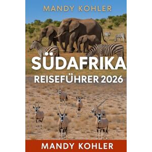 Kohler, Mandy Südafrika Reiseführer 2026: Erkunden Sie Kapstadt, den Krüger-Nationalpark, Durban, Johannesburg und die Garden Route mit Wildtiersafaris, Essen, Kultur und versteckten afrikanischen Juwelen Kohler, Mandy Südafrika Reiseführer 2026: Erkunden Sie Kapstadt, den Krüger-Nationalpark, Durban, Johannesburg und die Garden Route mit Wildtiersafaris, Essen, Kultur und versteckten afrikanischen Juwelen