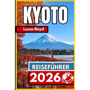 Boyd, Lucas KYOTO REISEFÜHRER 2026: Wichtige Informationen und zuverlässige Tipps zur Erkundung der japanischen Kulturerbestadt Boyd, Lucas KYOTO REISEFÜHRER 2026: Wichtige Informationen und zuverlässige Tipps zur Erkundung der japanischen Kulturerbestadt