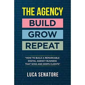 Senatore, Luca THE AGENCY: BUILD GROW REPEAT: How To Build a Remarkable Digital Agency Business That Wins and Keeps Clients: BUILD GROW REPEAT: How to build ... agency business that wins and keeps clients Senatore, Luca THE AGENCY: BUILD GROW REPEAT: How To Build a Remarkable Digital Agency Business That Wins and Keeps Clients: BUILD GROW REPEAT: How to build ... agency business that wins and keeps clients