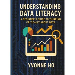 Ho, Yvonne Understanding Data Literacy: A Beginner's Guide to Thinking Critically with Data (The Information Age Book Series Volume 1 Navigating Media, Digital and AI World) Ho, Yvonne Understanding Data Literacy: A Beginner's Guide to Thinking Critically with Data (The Information Age Book Series Volume 1 Navigating Media, Digital and AI World)