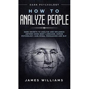 W Williams, James How to Analyze People: Dark Psychology Dark Secrets to Analyze and Influence Anyone Using Body Language, Human Psychology, Subliminal Persuasion and NLP W Williams, James How to Analyze People: Dark Psychology Dark Secrets to Analyze and Influence Anyone Using Body Language, Human Psychology, Subliminal Persuasion and NLP
