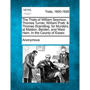 Anonymous The Trials of William Seymour, Thomas Turner, William Pratt, & Thomas Scandling, for Murders, at Maldon, Berden, and West Ham, in the County of Essex Anonymous The Trials of William Seymour, Thomas Turner, William Pratt, & Thomas Scandling, for Murders, at Maldon, Berden, and West Ham, in the County of Essex
