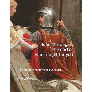 Rogers MD, Peter John Mcdougall, the doctor who fought for you: The greatest doctor who ever lived Rogers MD, Peter John Mcdougall, the doctor who fought for you: The greatest doctor who ever lived
