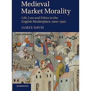 Davis, James Medieval Market Morality: Life, Law and Ethics in the English Marketplace, 1200–1500 Davis, James Medieval Market Morality: Life, Law and Ethics in the English Marketplace, 1200–1500