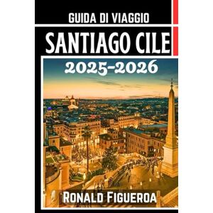 Figueroa, Ronald SANTIAGO CILE GUIDA DI VIAGGIO 2025-2026 Figueroa, Ronald SANTIAGO CILE GUIDA DI VIAGGIO 2025-2026