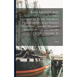 Rare Antique and Modern Pistols, Revolvers, Guns, Swords, Crossbows and Edged Weapons, American and Foreign Collected by George Leary, Jr Rare Antique and Modern Pistols, Revolvers, Guns, Swords, Crossbows and Edged Weapons, American and Foreign Collected by George Leary, Jr