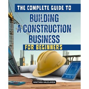 Waktara Halelanda The Complete Guide to Building a Construction Business for Beginners: Essential Steps to Launch and Grow a Profitable Construction Business with ... Financial Success, and Leadership Skills Waktara Halelanda The Complete Guide to Building a Construction Business for Beginners: Essential Steps to Launch and Grow a Profitable Construction Business with ... Financial Success, and Leadership Skills