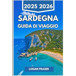 Fraser, Logan SARDEGNA GUIDA DI VIAGGIO 2025 2026: Baie nascoste, percorsi di montagna e vita mediterranea oltre la terraferma Fraser, Logan SARDEGNA GUIDA DI VIAGGIO 2025 2026: Baie nascoste, percorsi di montagna e vita mediterranea oltre la terraferma