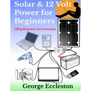 Eccleston, George Solar & 12 Volt Power for beginners: off grid power for everyone Eccleston, George Solar & 12 Volt Power for beginners: off grid power for everyone