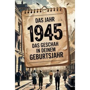 Kleiner, Juliane Das Jahr 1945 – Das geschah in deinem Geburtsjahr: Ein besonderes Geschenk für alle, die 1945 geboren wurden – Die wichtigsten Ereignisse deines ersten Lebensjahres Kleiner, Juliane Das Jahr 1945 – Das geschah in deinem Geburtsjahr: Ein besonderes Geschenk für alle, die 1945 geboren wurden – Die wichtigsten Ereignisse deines ersten Lebensjahres