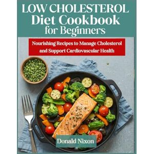 Nixon, Donald LOW CHOLESTEROL Diet Cookbook For Beginners: Nourishing Recipes to Manage Cholesterol and Support Cardiovascular Health Nixon, Donald LOW CHOLESTEROL Diet Cookbook For Beginners: Nourishing Recipes to Manage Cholesterol and Support Cardiovascular Health
