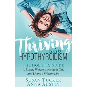 Tucker, Susan Thriving with Hypothyroidism: The Holistic Guide to Losing Weight, Keeping It Off, and Living a Vibrant Life Tucker, Susan Thriving with Hypothyroidism: The Holistic Guide to Losing Weight, Keeping It Off, and Living a Vibrant Life