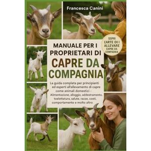 Canini, Francesca MANUALE PER I PROPRIETARI DI CAPRE DA COMPAGNIA: La guida completa per principianti ed esperti all'allevamento di capre come animali domestici ... razze, costi, comportamento e molto altro Canini, Francesca MANUALE PER I PROPRIETARI DI CAPRE DA COMPAGNIA: La guida completa per principianti ed esperti all'allevamento di capre come animali domestici ... razze, costi, comportamento e molto altro
