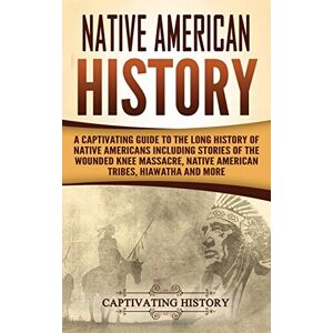 History, Captivating Native American History: A Captivating Guide to the Long History of Native Americans Including Stories of the Wounded Knee Massacre, Native American Tribes, Hiawatha and More History, Captivating Native American History: A Captivating Guide to the Long History of Native Americans Including Stories of the Wounded Knee Massacre, Native American Tribes, Hiawatha and More