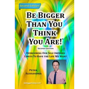 ALESSANDRIA, PETER Be Bigger Than You Think You Are!: (SECOND EDITION) Overcoming Our Self-Imposed Limits To Have The Life We Want ALESSANDRIA, PETER Be Bigger Than You Think You Are!: (SECOND EDITION) Overcoming Our Self-Imposed Limits To Have The Life We Want