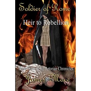 Mace, James Soldier of Rome: Heir to Rebellion: Book Three of the Artorian Chronicles: Volume 3 Mace, James Soldier of Rome: Heir to Rebellion: Book Three of the Artorian Chronicles: Volume 3