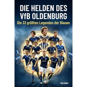 Bauer, Elias Die Helden des VfB Oldenburg: Die 33 größten Legenden der Blauen Bauer, Elias Die Helden des VfB Oldenburg: Die 33 größten Legenden der Blauen