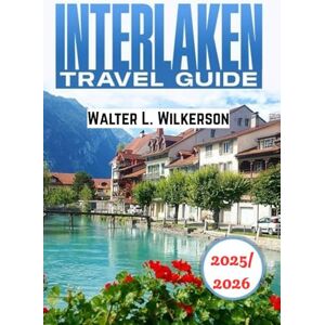 Wilkerson, Walter L. Interlaken Travel Guide 2025-2026: Explore adventure, culture, local hidden gems, and unique outdoor experiences in the Swiss Alps Wilkerson, Walter L. Interlaken Travel Guide 2025-2026: Explore adventure, culture, local hidden gems, and unique outdoor experiences in the Swiss Alps