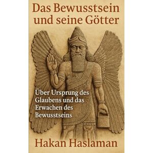 Haslaman, Hakan Das Bewusstsein und seine Götter: Über Ursprung des Glaubens und das Erwachen des Bewusstseins Haslaman, Hakan Das Bewusstsein und seine Götter: Über Ursprung des Glaubens und das Erwachen des Bewusstseins