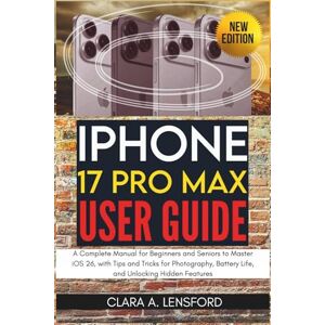 LENSFORD, CLARA A. iPhone 17 Pro Max User Guide: A Complete Manual for Beginners and Seniors to Master iOS 26, with Tips and Tricks for Photography, Battery Life, and Unlocking Hidden Features LENSFORD, CLARA A. iPhone 17 Pro Max User Guide: A Complete Manual for Beginners and Seniors to Master iOS 26, with Tips and Tricks for Photography, Battery Life, and Unlocking Hidden Features