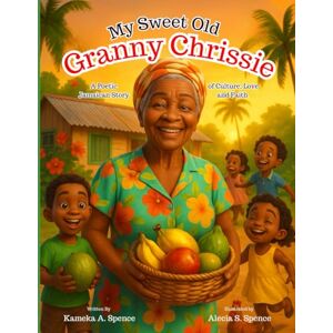 Spence, Kameka A. My Sweet Old Granny Chrissie: A Poetic Jamaican Story of Culture, Love and Faith Spence, Kameka A. My Sweet Old Granny Chrissie: A Poetic Jamaican Story of Culture, Love and Faith