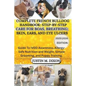 M. Dixon, Justin Complete French Bulldog Handbook: Step-by-Step Care For BOAS, Breathing; Skin, Ears, and Eye Ulcers: Guide To IVDD Awareness, Allergy-Safe Nutrition and Weight, Simple Grooming, and Puppy Training M. Dixon, Justin Complete French Bulldog Handbook: Step-by-Step Care For BOAS, Breathing; Skin, Ears, and Eye Ulcers: Guide To IVDD Awareness, Allergy-Safe Nutrition and Weight, Simple Grooming, and Puppy Training