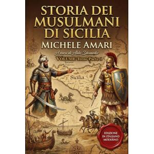 Amari, Michele Storia dei musulmani di Sicilia Volume Terzo (parte 1): La Conquista Normanna. Edizione in italiano moderno e annotata Amari, Michele Storia dei musulmani di Sicilia Volume Terzo (parte 1): La Conquista Normanna. Edizione in italiano moderno e annotata