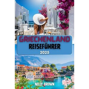 BROWN, NELLY Griechenland Reiseführer 2025: Erkunden Sie Athen, Santorin, Mykonos, Kreta und darüber hinaus mit Insider-Tipps BROWN, NELLY Griechenland Reiseführer 2025: Erkunden Sie Athen, Santorin, Mykonos, Kreta und darüber hinaus mit Insider-Tipps