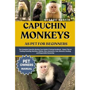 AUSTIN, GEORGE CAPUCHIN MONKEYS AS PET FOR BEGINNERS: The Complete Capuchin Monkey Care Guide & Training Handbook – Expert Tips on Feeding, Breeding, Nutrition, ... Behavior, Housing, and Responsible Ownership AUSTIN, GEORGE CAPUCHIN MONKEYS AS PET FOR BEGINNERS: The Complete Capuchin Monkey Care Guide & Training Handbook – Expert Tips on Feeding, Breeding, Nutrition, ... Behavior, Housing, and Responsible Ownership