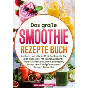 Zimmermann, Vanessa Das große Smoothie Rezepte Buch: Leckere und nährstoffreiche Rezepte für jede Tageszeit. Mit Frühstücksdrinks, Fitness-Smoothies, Low-Carb-Ideen, Rezepten mit Heilpflanzen und Dessert-Smoothies Zimmermann, Vanessa Das große Smoothie Rezepte Buch: Leckere und nährstoffreiche Rezepte für jede Tageszeit. Mit Frühstücksdrinks, Fitness-Smoothies, Low-Carb-Ideen, Rezepten mit Heilpflanzen und Dessert-Smoothies