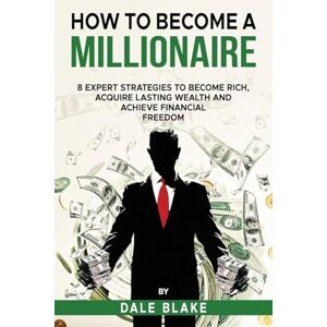 Blake, Dale How to Become a Millionaire: 8 Expert Strategies to Become Rich, Acquire Lasting Wealth and Achieve Financial Freedom Blake, Dale How to Become a Millionaire: 8 Expert Strategies to Become Rich, Acquire Lasting Wealth and Achieve Financial Freedom