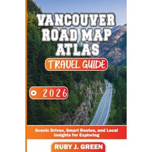 Green, Ruby J. VANCOUVER ROAD MAP ATLAS TRAVEL GUIDE 2026: Scenic Drives, Smart Routes, and Local Insights for Exploring Green, Ruby J. VANCOUVER ROAD MAP ATLAS TRAVEL GUIDE 2026: Scenic Drives, Smart Routes, and Local Insights for Exploring