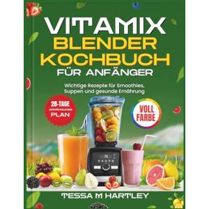 HARTLEY, TESSA M. VITAMIX BLENDER KOCHBUCH FÜR ANFÄNGER: Wichtige Rezepte für Smoothies, Suppen und gesunde Ernährung HARTLEY, TESSA M. VITAMIX BLENDER KOCHBUCH FÜR ANFÄNGER: Wichtige Rezepte für Smoothies, Suppen und gesunde Ernährung