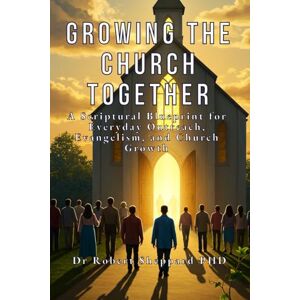 Sheppard PhD, Dr Robert Growing the Church Together: A Scriptural Blueprint for Everyday Outreach, Evangelism, and Church Growth Sheppard PhD, Dr Robert Growing the Church Together: A Scriptural Blueprint for Everyday Outreach, Evangelism, and Church Growth