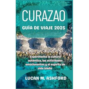 ASHFORD, LUCAN M. CURAZAO GUÍA DE VIAJE 2025: Experimente la cultura auténtica, las actividades emocionantes y el espíritu de vida isleño ASHFORD, LUCAN M. CURAZAO GUÍA DE VIAJE 2025: Experimente la cultura auténtica, las actividades emocionantes y el espíritu de vida isleño