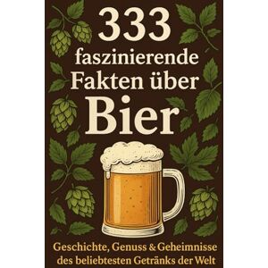 Fakt, Uwe 333 faszinierende Fakten über Bier: Geschichte, Genuss & Geheimnisse des beliebtesten Getränks der Welt Fakt, Uwe 333 faszinierende Fakten über Bier: Geschichte, Genuss & Geheimnisse des beliebtesten Getränks der Welt