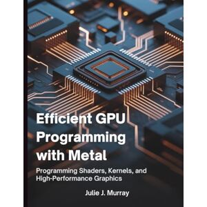 Murray, Julie J. Efficient GPU Programming with Metal: Programming Shaders, Kernels, and High-Performance Graphics (Tech Guide Manual) Murray, Julie J. Efficient GPU Programming with Metal: Programming Shaders, Kernels, and High-Performance Graphics (Tech Guide Manual)