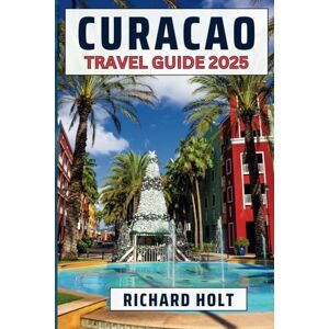 Holt, Richard Curacao Travel Guide 2025: A Comprehensive Expert Guide to Exploring Willemstad, Natural Wonders, Rich Culture, and Adventurous Activities with Best Insider Recommendations and Dos and Don'ts Holt, Richard Curacao Travel Guide 2025: A Comprehensive Expert Guide to Exploring Willemstad, Natural Wonders, Rich Culture, and Adventurous Activities with Best Insider Recommendations and Dos and Don'ts