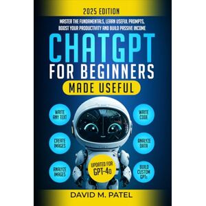 Patel, David M. ChatGPT for Beginners Made Useful: Master the Fundamentals, Learn Useful Prompts, Boost Your Productivity and Build Passive Income (Generative AI & Chat GPT Mastery Series) Patel, David M. ChatGPT for Beginners Made Useful: Master the Fundamentals, Learn Useful Prompts, Boost Your Productivity and Build Passive Income (Generative AI & Chat GPT Mastery Series)