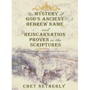 Netherly, Chet The Mystery of God's Ancient Hebrew Name and Reincarnation Proven in the Scriptures: Jeremiah 6:16, Go back to the ancient paths to find the good way and rest for your souls Netherly, Chet The Mystery of God's Ancient Hebrew Name and Reincarnation Proven in the Scriptures: Jeremiah 6:16, Go back to the ancient paths to find the good way and rest for your souls