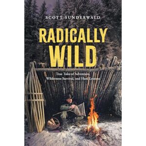 Scott Radically Wild: True Tales of Adventure, Wilderness Survival, and Hard Lessons Scott Radically Wild: True Tales of Adventure, Wilderness Survival, and Hard Lessons