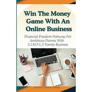 Yakubu, Beatrice Adisah Win The Money Game With An Online Business: A Financial Freedom Pathway For Ambitious Parents With A S.I.M.P.L.Y Family Business Model Yakubu, Beatrice Adisah Win The Money Game With An Online Business: A Financial Freedom Pathway For Ambitious Parents With A S.I.M.P.L.Y Family Business Model