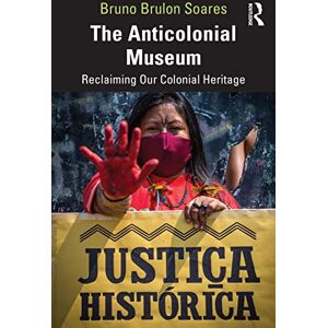 Soares, Bruno Brulon The Anticolonial Museum: Reclaiming Our Colonial Heritage Soares, Bruno Brulon The Anticolonial Museum: Reclaiming Our Colonial Heritage