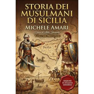 Amari, Michele Storia dei Musulmani di Sicilia Volume Secondo: Edizione in italiano moderno Amari, Michele Storia dei Musulmani di Sicilia Volume Secondo: Edizione in italiano moderno