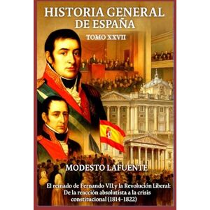 Lafuente, Modesto Historia General de España Tomo XXVII: El reinado de Fernando VII y la Revolución Liberal: De la reacción absolutista a la crisis constitucional (1814–1822) Lafuente, Modesto Historia General de España Tomo XXVII: El reinado de Fernando VII y la Revolución Liberal: De la reacción absolutista a la crisis constitucional (1814–1822)